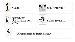 AMOR SENTIMENTO
QUESTÕES
SUBJETIVAS DA
VIDA
SUBJETIVISMO
O Romantismo é o império do EU!
 
