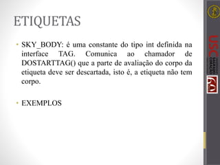 ETIQUETAS
• SKY_BODY: é uma constante do tipo int definida na
interface TAG. Comunica ao chamador de
DOSTARTTAG() que a parte de avaliação do corpo da
etiqueta deve ser descartada, isto é, a etiqueta não tem
corpo.
• EXEMPLOS
 