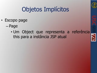 Objetos Implícitos
• Escopo page
– Page
• Um Object que representa a referência
this para a instância JSP atual
 