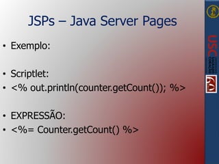 JSPs – Java Server Pages
• Exemplo:
• Scriptlet:
• <% out.println(counter.getCount()); %>
• EXPRESSÃO:
• <%= Counter.getCount() %>
 