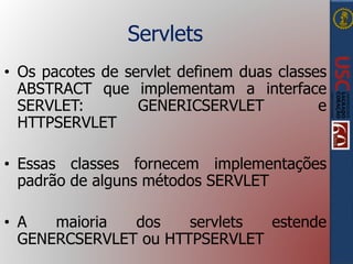Servlets
• Os pacotes de servlet definem duas classes
ABSTRACT que implementam a interface
SERVLET: GENERICSERVLET e
HTTPSERVLET
• Essas classes fornecem implementações
padrão de alguns métodos SERVLET
• A maioria dos servlets estende
GENERCSERVLET ou HTTPSERVLET
 