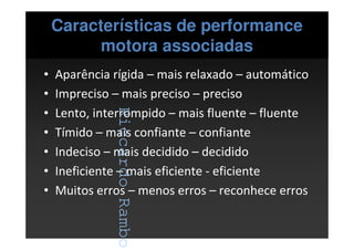 RiccardoRambo
Características de performance
motora associadas
• Aparência rígida – mais relaxado – automático
• Impreciso – mais preciso – preciso
• Lento, interrompido – mais fluente – fluente
• Tímido – mais confiante – confiante
• Indeciso – mais decidido – decidido
• Ineficiente – mais eficiente - eficiente
• Muitos erros – menos erros – reconhece erros
RiccardoRambo
 