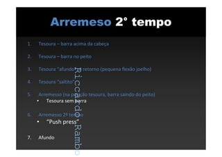 RiccardoRambo
Arremeso 2° tempo
1. Tesoura – barra acima da cabeça
2. Tesoura – barra no peito
3. Tesoura “afundo” e retorno (pequena flexão joelho)
4. Tesoura “saltito”
5. Arremesso (na posição tesoura, barra saindo do peito)
• Tesoura sem barra
6. Arremesso 2º tempo
• “Push press”
7. Afundo
RiccardoRambo
 