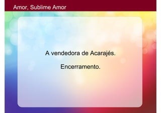 Amor, Sublime Amor




          A vendedora de Acarajés.

                Encerramento.
 