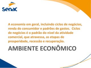 A economia em geral, incluindo ciclos de negócios,
renda do consumidor e padrões de gastos. Ciclos
de negócios é o padrão do nível da atividade
comercial, que atravessa, as etapas de
prosperidade, recessão e recuperação.

AMBIENTE ECONÔMICO
 