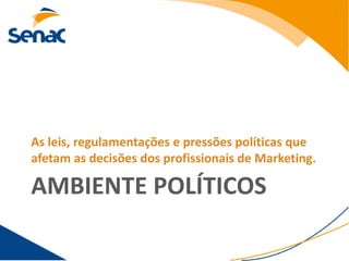 As leis, regulamentações e pressões políticas que
afetam as decisões dos profissionais de Marketing.

AMBIENTE POLÍTICOS
 