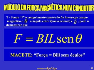 MÓDULO DA FORÇA MAGNÉTICA NUM CONDUTOR T - Sendo “1” o comprimento (parte) do fio imerso no campo magnético e  o ângulo entre i(convencional) e  , pode se demonstrar que : MACETE:  “Força = Bill sem óculos” 