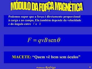MÓDULO DA FORÇA MAGNÉTICA Podemos supor que a força é diretamente proporcional à carga e ao campo. Ela também depende da velocidade  e do ângulo entre  e   MACETE:  “Quem vê bem sem óculos” 