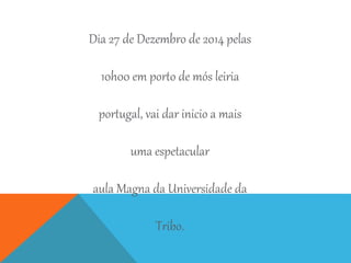 Dia 27 de Dezembro de 2014 pelas
10h00 em porto de mós leiria
portugal, vai dar inicio a mais
uma espetacular
aula Magna da Universidade da
Tribo.
 