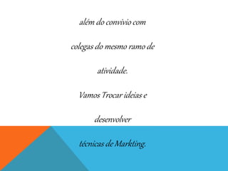 além do convivio com
colegas do mesmo ramo de
atividade.
Vamos Trocar ideias e
desenvolver
técnicas de Markting.
 