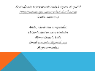 Se ainda não te inscreveste estás à espera de que??
Http://aulamagna-universidadedatribo.com
Senha: am122014
Anda, não te vais arrepender.
Deixo-te aqui os meus contatos
Nome: Ernesto Leite
Email: ermantex@gmail.com
Skype: ermantex
 