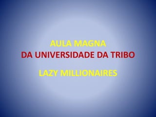 AULA MAGNA
DA UNIVERSIDADE DA TRIBO
LAZY MILLIONAIRES
 