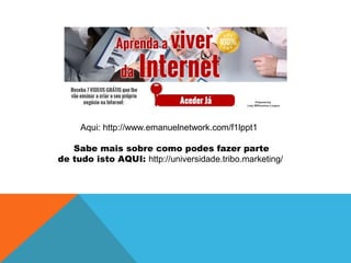 Aqui: http://www.emanuelnetwork.com/f1lppt1
Sabe mais sobre como podes fazer parte
de tudo isto AQUI: http://universidade.tribo.marketing/
 