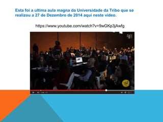 Esta foi a ultima aula magna da Universidade da Tribo que se
realizou a 27 de Dezembro de 2014 aqui neste vídeo.
https://www.youtube.com/watch?v=9wGKp3jAwfg
 