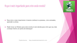 O que é mais importante para mim neste evento?
 Para mim o mais importante é mesmo conhecer as pessoas, criar amizades,
aprender as dicas
 Poder levar os filhotes para este evento é sem dúvida para mim que sou mãe
a tempo inteiro um ponto de destaque!
Cláudia Ascenso blog.coisasdemaetempointeiro.com
 