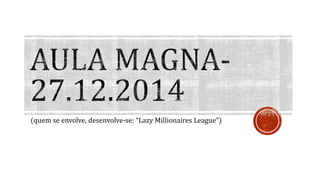 (quem se envolve, desenvolve-se: “Lazy Millionaires League”)
 