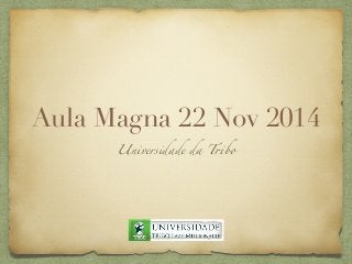 Aula Magna 22 Nov 2014 
Universidade da Tribo 
 