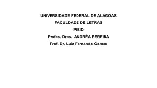 UNIVERSIDADE FEDERAL DE ALAGOAS
FACULDADE DE LETRAS
PIBID
Profas. Dras. ANDRÉA PEREIRA
Prof. Dr. Luiz Fernando Gomes
 
