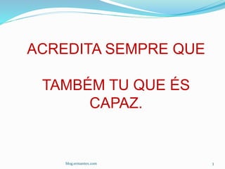 blog.ermantex.com 3
ACREDITA SEMPRE QUE
TAMBÉM TU QUE ÉS
CAPAZ.