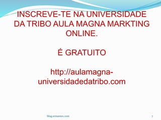 blog.ermantex.com 7
INSCREVE-TE NA UNIVERSIDADE
DA TRIBO AULA MAGNA MARKTING
ONLINE.
É GRATUITO
http://aulamagna-
universidadedatribo.com