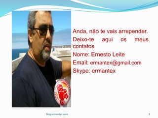 Anda, não te vais arrepender.
Deixo-te aqui os meus
contatos
Nome: Ernesto Leite
Email: ermantex@gmail.com
Skype: ermantex
blog.ermantex.com 8