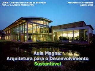 UniCid – Universidade Cidade de São Paulo   Arquitetura e Urbanismo
Prof. Arq. Antonio Macêdo Filho                         Agosto 2010




                Aula Magna:
    Arquitetura para o Desenvolvimento
                Sustentável
 