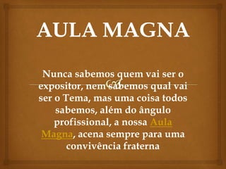 Nunca sabemos quem vai ser o
expositor, nem sabemos qual vai
ser o Tema, mas uma coisa todos
sabemos, além do ângulo
profissional, a nossa Aula
Magna, acena sempre para uma
convivência fraterna
 