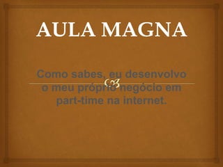 Como sabes, eu desenvolvo
o meu próprio negócio em
part-time na internet.
 