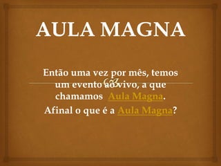 Então uma vez por mês, temos
um evento ao vivo, a que
chamamos Aula Magna.
Afinal o que é a Aula Magna?
 