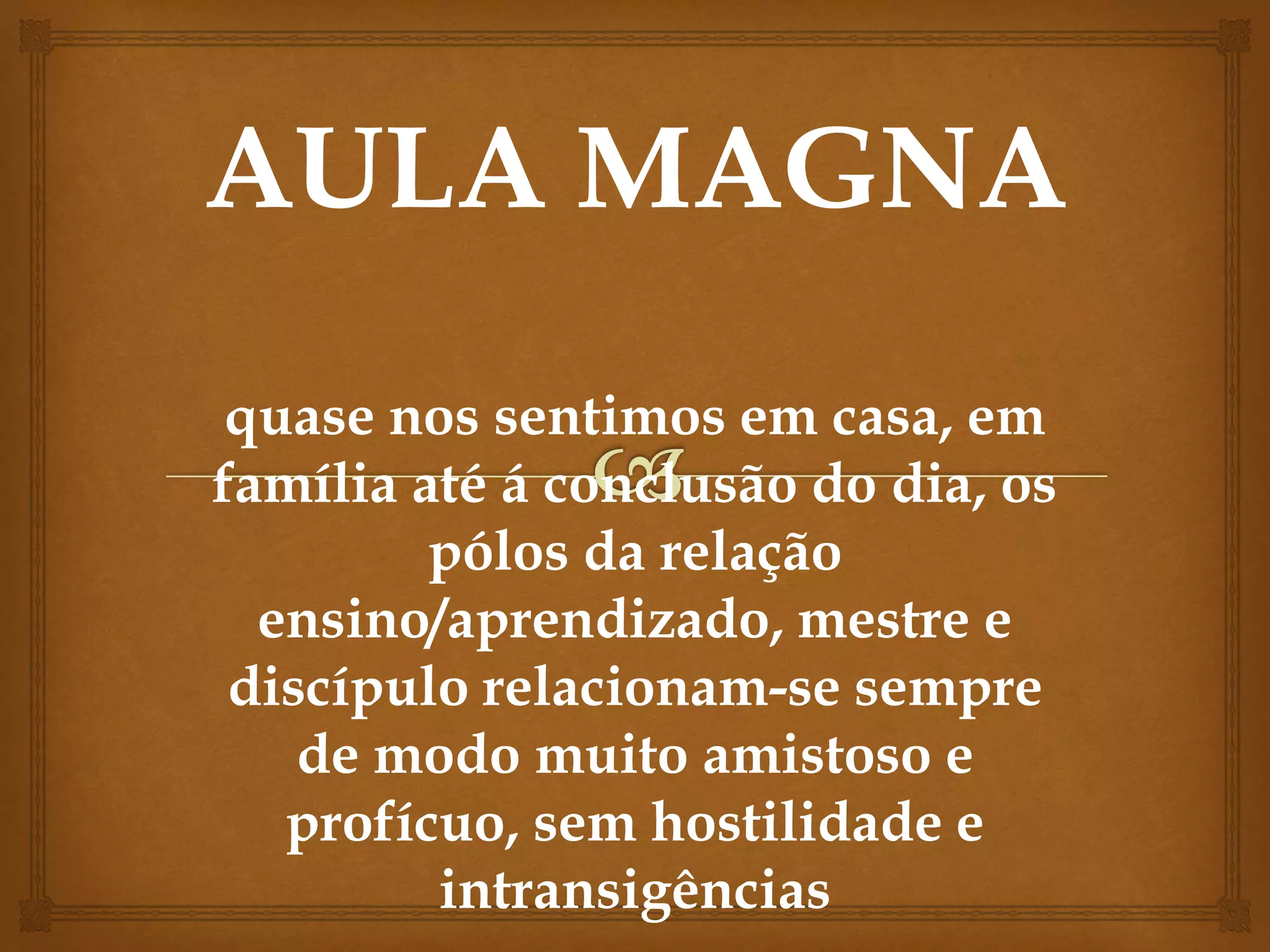 quase nos sentimos em casa, em
família até á conclusão do dia, os
pólos da relação
ensino/aprendizado, mestre e
discípulo relacionam-se sempre
de modo muito amistoso e
profícuo, sem hostilidade e
intransigências
 