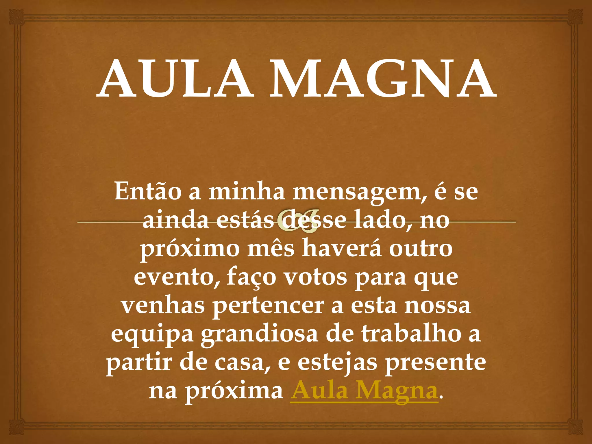 Então a minha mensagem, é se
ainda estás desse lado, no
próximo mês haverá outro
evento, faço votos para que
venhas pertencer a esta nossa
equipa grandiosa de trabalho a
partir de casa, e estejas presente
na próxima Aula Magna.
 