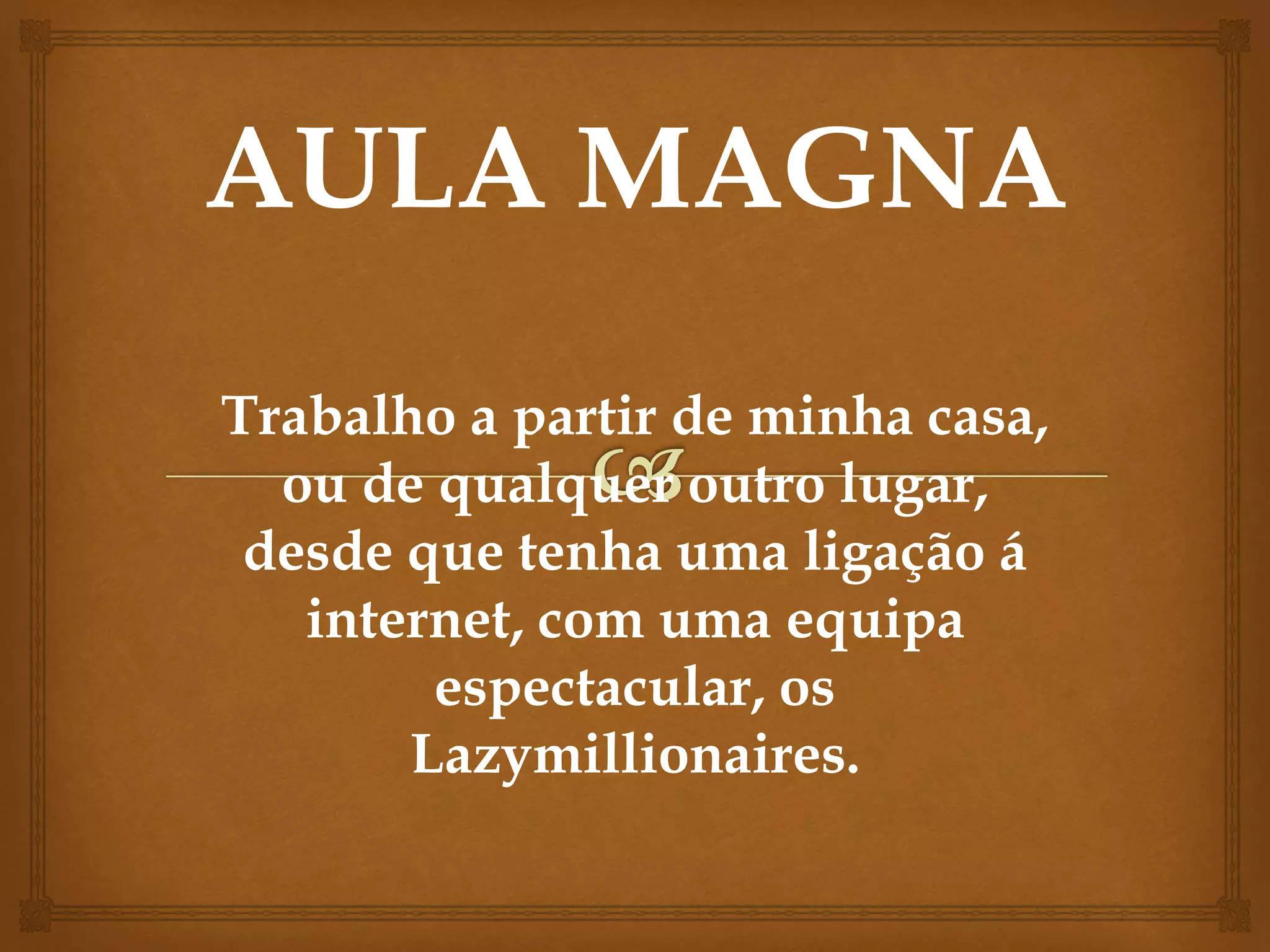 Trabalho a partir de minha casa,
ou de qualquer outro lugar,
desde que tenha uma ligação á
internet, com uma equipa
espectacular, os
Lazymillionaires.
 