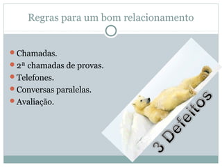 Regras para um bom relacionamento
Chamadas.
2ª chamadas de provas.
Telefones.
Conversas paralelas.
Avaliação.
 