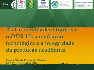 As Universidades Digitais e
o ODS 4.3: a mediação
tecnológica e a integridade
da produção acadêmica
Carlos Alberto Pereira de Oliveira,
UFAM, 10 de abril de 2017
 