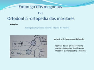 Objetivo
critérios de biocompatibilidade,
técnicas de uso embasado numa
revisão bibliográfica de diferentes
trabalhos e autores sobre a matéria.
Emprego dos magnetos na ortodontia –ortopedia dos maxilares
 