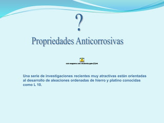 Una serie de investigaciones recientes muy atractivas están orientadas
al desarrollo de aleaciones ordenadas de hierro y platino conocidas
como L 10.
 