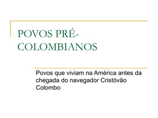 POVOS PRÉ-
COLOMBIANOS
Povos que viviam na América antes da
chegada do navegador Cristóvão
Colombo
 