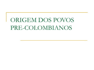 ORIGEM DOS POVOS
PRE-COLOMBIANOS
 