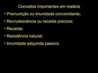 Conceitos importantes em malária Premunição ou imunidade concomitante; Recrudescência ou recaída precoce; Recaída; Resistência natural; Imunidade adquirida passiva. 