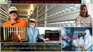 VI - INFORMATIZAÇÃO E DOCUMENTAÇÃO
DANIELA ARGOLO
Segundo JOSÉ TOMÁS ESQUINAS-ALCAZAR FAO international (1993)
“Um bom SISTEMA DE DOCUMENTAÇÃO é a chave para o USO efetivo dos
acessos mantidos no BAG.”
INFORMAÇÕES
ACESSOS DO BAG TRIBO KARÃO
 