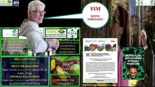 APOIEM
“PUBLIQUEM
CONOSCO”!
MEU CONTATO
renatofav53@gmail.com
MEUS TRABALHOS
https://www.researchgate.net/profile/R
enato_Veiga
MINHAS PALESTRAS
https://pt.slideshare.net/RENATOFER
RAZDEARRUDAVEIGA
TRAGAM SEUS
PROJETOS
“QUE NÓS
CUIDAMOS PARA
VOCÊS!”
FIM
“VISITEM OS JB E
AJUDENOS A
CONSERVAR
NOSSOS RFG!”
pgrfa-symposium@fao.org
 