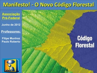 Manifesto! - O Novo Código Florestal
Associação
Pré-Federal

Junho de 2012

Professores:

Filipe Munhoz
Paulo Roberto
 