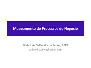 Mapeamento de Processos de Negócio
Silvia Inês Dallavalle de Pádua, CBPP
dallavalle.silvia@gmail.com
1
 