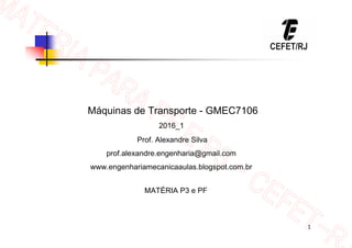 1
Máquinas de Transporte - GMEC7106
2016_1
Prof. Alexandre Silva
prof.alexandre.engenharia@gmail.com
www.engenhariamecanicaaulas.blogspot.com.br
MATÉRIA P3 e PF
 