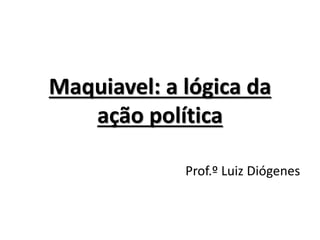 Maquiavel: a lógica da
ação política
Prof.º Luiz Diógenes
 