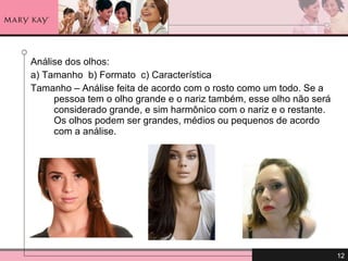 Análise dos olhos: a) Tamanho  b) Formato  c) Característica Tamanho – Análise feita de acordo com o rosto como um todo. Se a pessoa tem o olho grande e o nariz também, esse olho não será considerado grande, e sim harmônico com o nariz e o restante. Os olhos podem ser grandes, médios ou pequenos de acordo com a análise.  