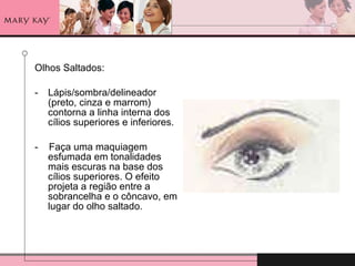 Olhos Saltados: Lápis/sombra/delineador (preto, cinza e marrom) contorna a linha interna dos cílios superiores e inferiores. -  Faça uma maquiagem esfumada em tonalidades mais escuras na base dos cílios superiores. O efeito projeta a região entre a sobrancelha e o côncavo, em lugar do olho saltado. 