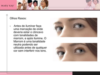 Olhos Rasos: -  Antes de iluminar faça uma marcação de onde deveria estar o côncavo com tonalidades de marrom, e após ilumine. O Marrom é uma tonalidade neutra podendo ser utilizada antes de qualquer cor sem interferir nos tons. 