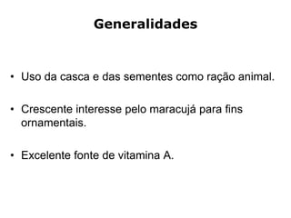 Generalidades
• Uso da casca e das sementes como ração animal.
• Crescente interesse pelo maracujá para fins
ornamentais.
• Excelente fonte de vitamina A.
 
