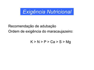 Exigência Nutricional
Recomendação de adubação
Ordem de exigência do maracaujazeiro:
K > N > P > Ca > S > Mg
 
